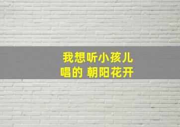 我想听小孩儿唱的 朝阳花开